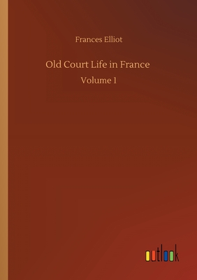 Old Court Life in France: Volume 1 - Elliot, Frances