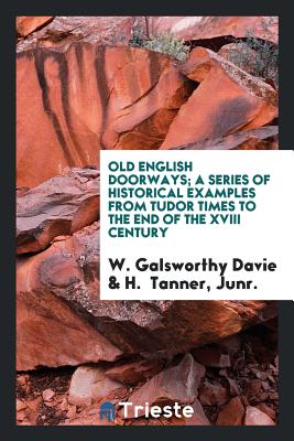 Old English Doorways: A Series of Historical Examples from Tudor Times to ... - Davie, W Galsworthy