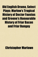 Old English Drama, Select Plays; Marlow's Tragical History of Doctor Faustus and Greene's Honourable History of Friar Bacon and Friar Bungay