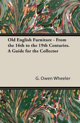 Old English Furniture - From the 16th to the 19th Centuries. a Guide for the Collector - Wheeler, G Owen