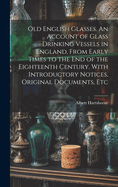 Old English Glasses. An Account of Glass Drinking Vessels in England, From Early Times to the End of the Eighteenth Century. With Introductory Notices, Original Documents, Etc