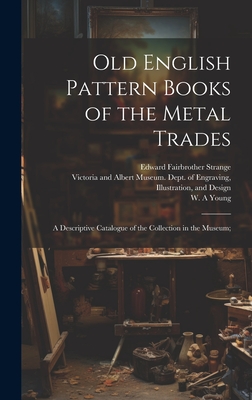 Old English Pattern Books of the Metal Trades; a Descriptive Catalogue of the Collection in the Museum; - Victoria and Albert Museum Dept of (Creator), and Young, W a (Creator), and Strange, Edward Fairbrother 1862-1929