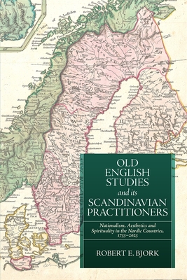 Old English Studies and Its Scandinavian Practitioners: Nationalism, Aesthetics, and Spirituality in the Nordic Countries, 1733-2023 - Bjork, Robert E