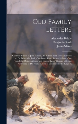 Old Family Letters: Contains Letters of John Adams, All But the First Two Addressed to Dr. Benjamin Rush; One Letter From Samuel Adams, One From John Quincy Adams, and Several From Thomas Jefferson Addressed to Dr. Rush; "Letter of Credence to the King" A - Jefferson, Thomas, and Adams, John, and Rush, Benjamin