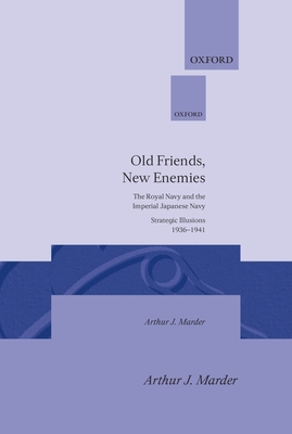 Old Friends, New Enemies: The Royal Navy and the Imperial Japanese Navy Strategic Illusions, 1936-1941 - Marder, Arthur J