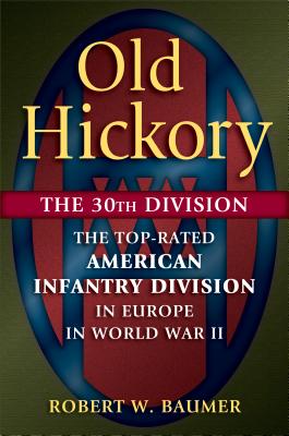 Old Hickory: The 30th Division: The Top-Rated American Infantry Division in Europe in World War II - Baumer, Robert W