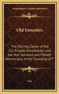Old Ironsides: The Stirring Career of the U.S. Frigate Constitution and the One Hundred and Fiftieth Anniversary of the Founding of T