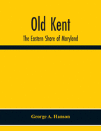 Old Kent: The Eastern Shore Of Maryland; Notes Illustrative Of The Most Ancient Records Of Kent County, Maryland, And Of The Parishes Of St. Paul'S Shrewsbury And I U. And Genealogical Histories Of Old And Distinguished Families Of Maryland, And Their...