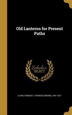 Old Lanterns for Present Paths - Clark, Francis E (Francis Edward) 1851 (Creator)