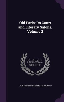 Old Paris; Its Court and Literary Salons, Volume 2 - Jackson, Lady Catherine Charlotte