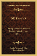 Old Plays V3: Being a Continuation of Dodsley's Collection (1816)