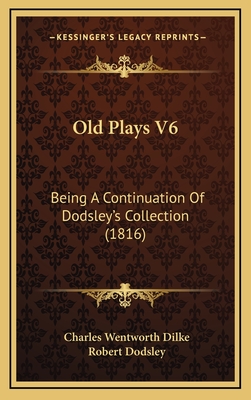 Old Plays V6: Being a Continuation of Dodsley's Collection (1816) - Dilke, Charles Wentworth (Editor), and Dodsley, Robert (Editor)