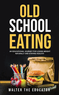 Old School Eating: An Educational Journey for Losing Weight Naturally and Staying Healthy