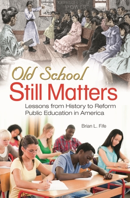 Old School Still Matters: Lessons from History to Reform Public Education in America - Fife, Brian