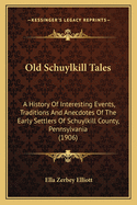 Old Schuylkill Tales: A History Of Interesting Events, Traditions And Anecdotes Of The Early Settlers Of Schuylkill County, Pennsylvania (1906)