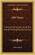 Old Times: A Picture of Social Life at the End of the Eighteenth Century