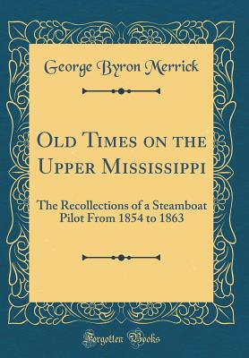 Old Times on the Upper Mississippi: The Recollections of a Steamboat Pilot from 1854 to 1863 (Classic Reprint) - Merrick, George Byron