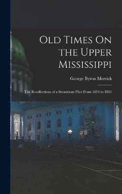 Old Times On the Upper Mississippi: The Recollections of a Steamboat Pilot From 1854 to 1863 - Merrick, George Byron