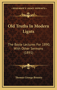 Old Truths in Modern Lignts: The Boyle Lectures for 1890, with Other Sermons (1891)