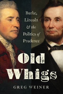 Old Whigs: Burke, Lincoln, and the Politics of Prudence - Weiner, Greg