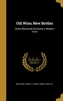 Old Wine; New Bottles: Some Elemental Doctrines in Modern Form - Bradford, Amory H (Amory Howe) 1846-19 (Creator)