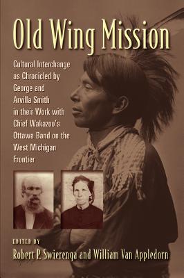 Old Wing Mission: Cultural Interchange as Chronicled by George and Arvilla Smith in Their Work with Chief Wakazoo's Ottawa Band on the West Michigan Frontier - Swierenga, Robert P (Editor), and Van Appledorn, William (Editor)