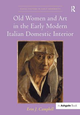 Old Women and Art in the Early Modern Italian Domestic Interior - Campbell, Erin J.