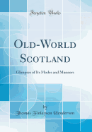 Old-World Scotland: Glimpses of Its Modes and Manners (Classic Reprint)