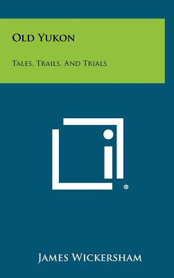 Old Yukon: Tales, Trails, And Trials - Wickersham, James