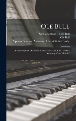 Ole Bull: a Memoir; With Ole Bull's 'Violin Notes' and A. B. Crosby's 'Anatomy of the Violinist' - Bull, Sara Chapman Thorp 1850-1911 (Creator), and Bull, Ole 1810-1880 Violin Notes (Creator), and Crosby, Alpheus Benning...