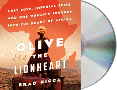 Olive the Lionheart: Lost Love, Imperial Spies, and One Woman's Journey Into the Heart of Africa