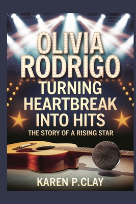 Olivia Rodrigo: Turning Heartbreak Into Hits: The Story of a Rising Star - P Clay, Karen