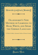 Ollendorff's New Method of Learning to Read, Write, and Speak the German Language: To Which Is Added, a Systematic Outline of German Grammar (Classic Reprint)