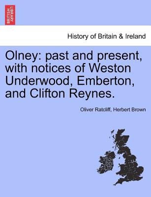 Olney: Past and Present, with Notices of Weston Underwood, Emberton, and Clifton Reynes. - Ratcliff, Oliver, and Brown, Herbert