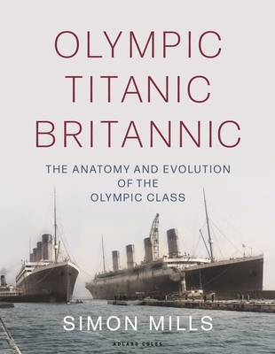 Olympic Titanic Britannic: The Anatomy and Evolution of the Olympic Class - Mills, Simon