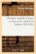 Olympie, Tragdie Lyrique En Trois Actes, Imite de Voltaire: , Remise Au Thtre de l'Acadmie Royale de Musique, Le 27 Fvrier 1826 - Dieulafoy, Michel, and Brifaut, Charles