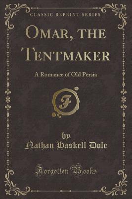 Omar, the Tentmaker: A Romance of Old Persia (Classic Reprint) - Dole, Nathan Haskell