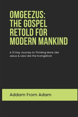 Omgeezus: The Gospel of Jesus Retold for Modern Mankind: A Journey to Thinking More Like Jesus and Less like the Evangelical - From Adam, Addam