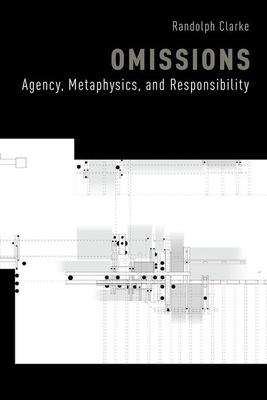 Omissions: Agency, Metaphysics, and Responsibility - Clarke, Randolph