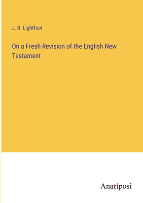 On a Fresh Revision of the English New Testament - Lightfoot, J B