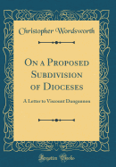 On a Proposed Subdivision of Dioceses: A Letter to Viscount Dungannon (Classic Reprint)