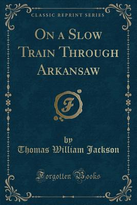 On a Slow Train Through Arkansaw (Classic Reprint) - Jackson, Thomas William