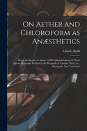 On Aether and Chloroform as Ansthetics: Being the Results of About 11,000 Administrations of Those Agents Personally Studied in the Hospitals of London, Paris, Etc., During the Last Ten Years