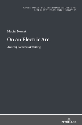 On an Electric Arc: Andrzej Bobkowski Writing - Nycz, Ryszard, and Nowak, Maciej