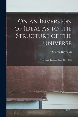On an Inversion of Ideas As to the Structure of the Universe: (The Rede Lecture, June 10, 1902) - Reynolds, Osborne