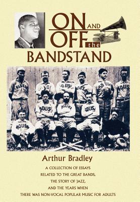 On and Off the Bandstand: A Collection of Essays Related to the Great Bands, the Story of Jazz, and the Years When There Was Non-Vocal Popular M - Bradley, Arthur, Ph.D.