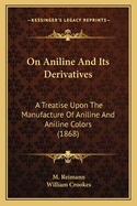 On Aniline And Its Derivatives: A Treatise Upon The Manufacture Of Aniline And Aniline Colors (1868)