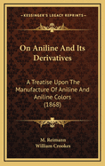 On Aniline and Its Derivatives: A Treatise Upon the Manufacture of Aniline and Aniline Colors (1868)