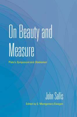 On Beauty and Measure: Plato's Symposium and Statesman - Sallis, John, and Ewegen, S Montgomery (Editor)