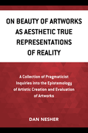 On Beauty of Artworks as Aesthetic True Representations of Reality: A Collection of Pragmaticist Inquires Into the Epistemology of Artistic Creation and Evaluation of Artworks